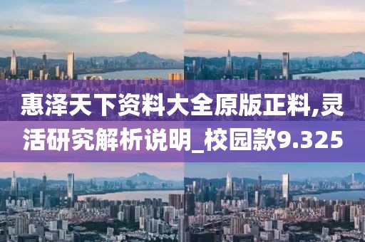 惠泽天下资料大全原版正料,灵活研究解析说明_校园款9.325