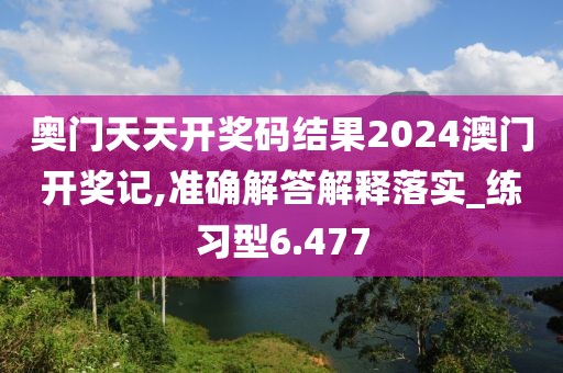 奥门天天开奖码结果2024澳门开奖记,准确解答解释落实_练习型6.477