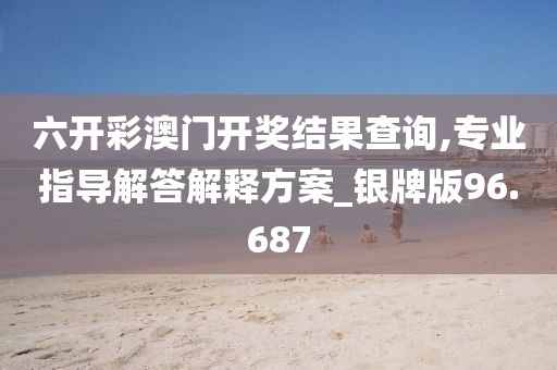 六开彩澳门开奖结果查询,专业指导解答解释方案_银牌版96.687
