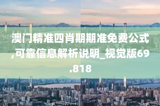 澳门精准四肖期期准免费公式,可靠信息解析说明_视觉版69.818