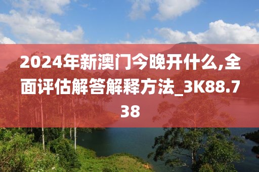 2024年新澳门今晚开什么,全面评估解答解释方法_3K88.738