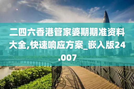 二四六香港管家婆期期准资料大全,快速响应方案_嵌入版24.007
