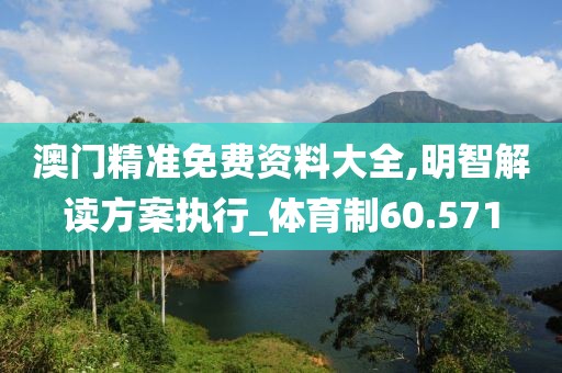 澳门精准免费资料大全,明智解读方案执行_体育制60.571
