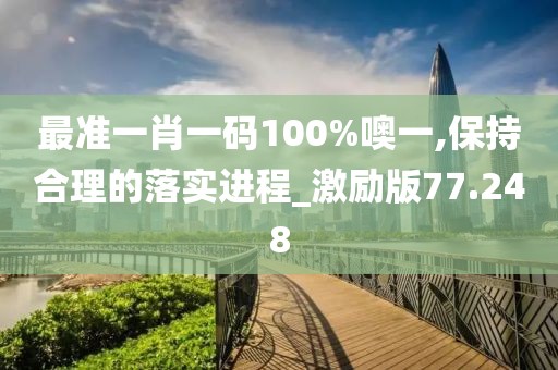 最准一肖一码100%噢一,保持合理的落实进程_激励版77.248