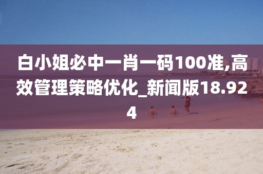 白小姐必中一肖一码100准,高效管理策略优化_新闻版18.924