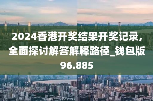 2024香港开奖结果开奖记录,全面探讨解答解释路径_钱包版96.885