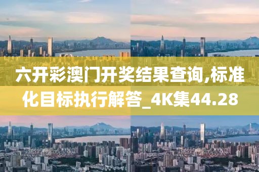 六开彩澳门开奖结果查询,标准化目标执行解答_4K集44.28