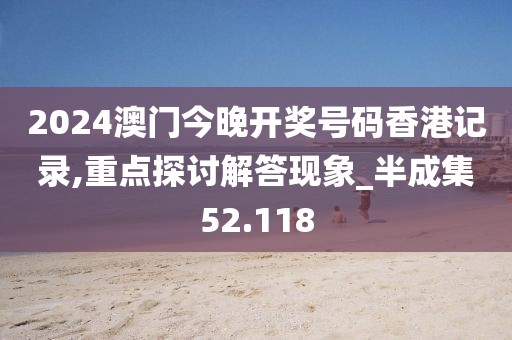 2024澳门今晚开奖号码香港记录,重点探讨解答现象_半成集52.118