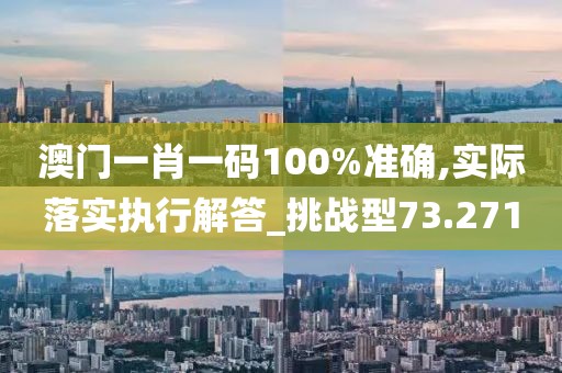 澳门一肖一码100%准确,实际落实执行解答_挑战型73.271
