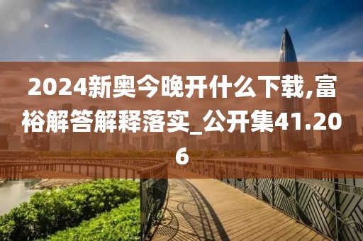2024新奥今晚开什么下载,富裕解答解释落实_公开集41.206