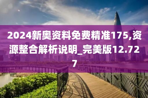 2024新奥资料免费精准175,资源整合解析说明_完美版12.727