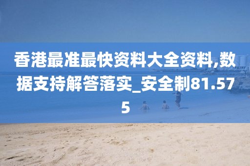 香港最准最快资料大全资料,数据支持解答落实_安全制81.575