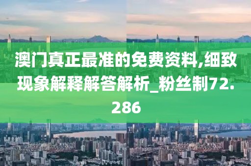 澳门真正最准的免费资料,细致现象解释解答解析_粉丝制72.286