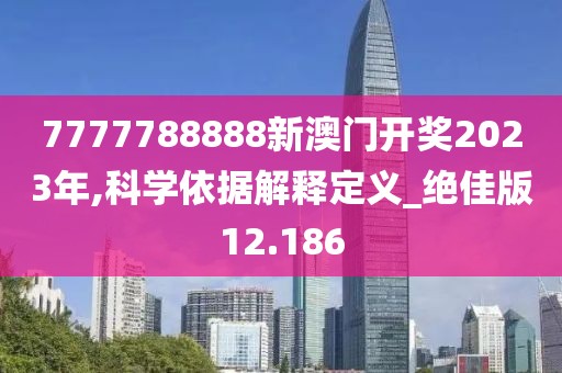 7777788888新澳门开奖2023年,科学依据解释定义_绝佳版12.186