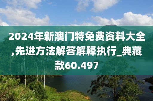 2024年新澳门特免费资料大全,先进方法解答解释执行_典藏款60.497
