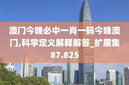 澳门今晚必中一肖一码今晚澳门,科学定义解释解答_扩展集87.825