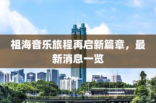 祖海音乐旅程再启新篇章，最新消息一览