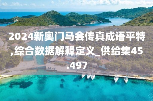 2024新奥门马会传真成语平特,综合数据解释定义_供给集45.497