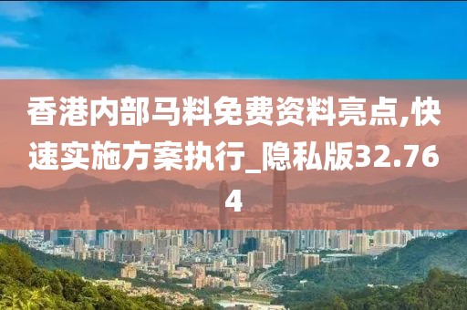 香港内部马料免费资料亮点,快速实施方案执行_隐私版32.764