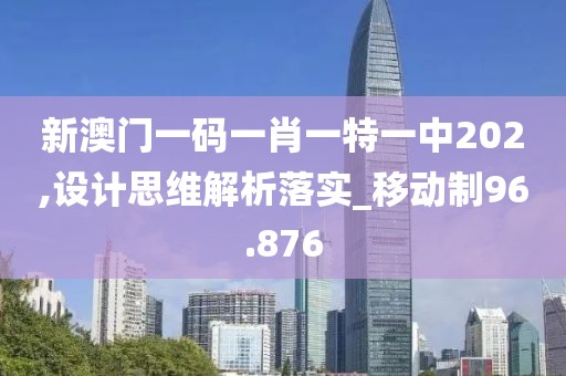 新澳门一码一肖一特一中202,设计思维解析落实_移动制96.876