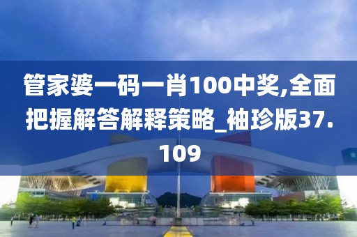 管家婆一码一肖100中奖,全面把握解答解释策略_袖珍版37.109