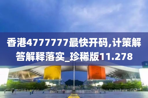 香港4777777最快开码,计策解答解释落实_珍稀版11.278