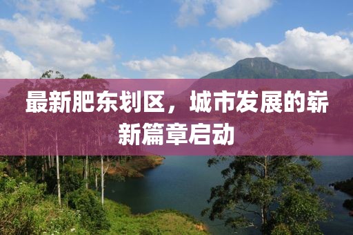 最新肥东划区，城市发展的崭新篇章启动