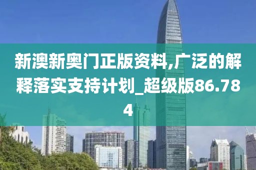 新澳新奥门正版资料,广泛的解释落实支持计划_超级版86.784