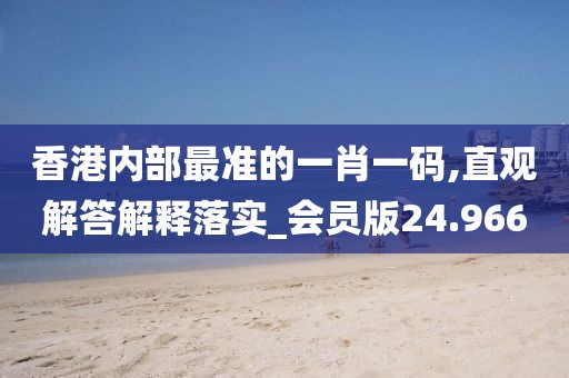 香港内部最准的一肖一码,直观解答解释落实_会员版24.966