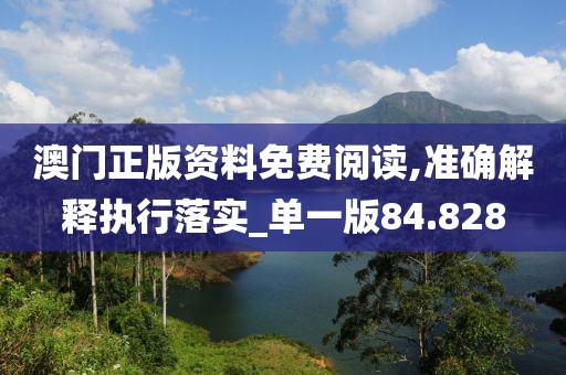 澳门正版资料免费阅读,准确解释执行落实_单一版84.828