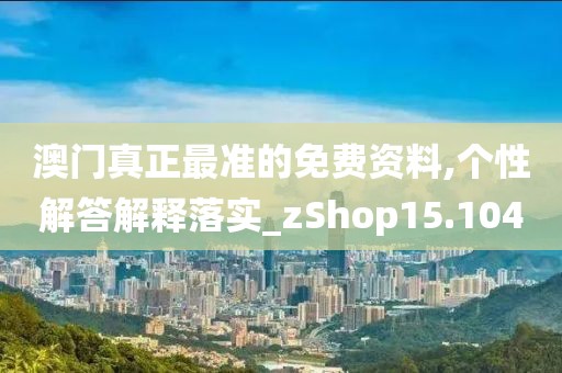 澳门真正最准的免费资料,个性解答解释落实_zShop15.104