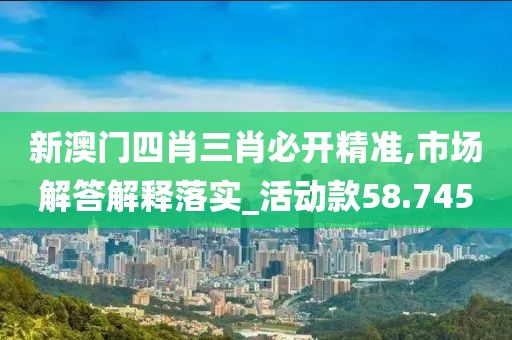 新澳门四肖三肖必开精准,市场解答解释落实_活动款58.745