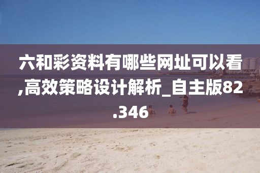 六和彩资料有哪些网址可以看,高效策略设计解析_自主版82.346
