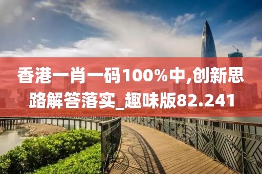 香港一肖一码100%中,创新思路解答落实_趣味版82.241