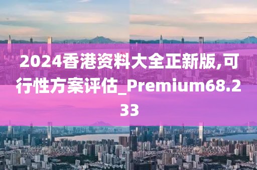 2024香港资料大全正新版,可行性方案评估_Premium68.233