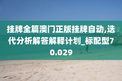 挂牌全篇澳门正版挂牌自动,迭代分析解答解释计划_标配型70.029