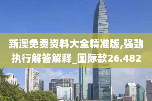 新澳免费资料大全精准版,强劲执行解答解释_国际款26.482