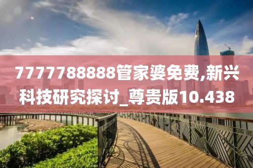 7777788888管家婆免费,新兴科技研究探讨_尊贵版10.438