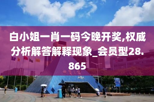 白小姐一肖一码今晚开奖,权威分析解答解释现象_会员型28.865