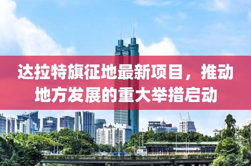 达拉特旗征地最新项目，推动地方发展的重大举措启动