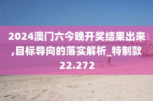 2024澳门六今晚开奖结果出来,目标导向的落实解析_特制款22.272