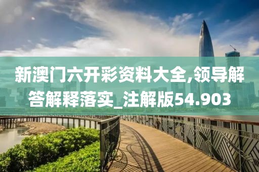 新澳门六开彩资料大全,领导解答解释落实_注解版54.903