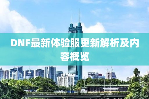 DNF最新体验服更新解析及内容概览