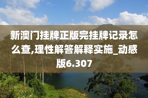 新澳门挂牌正版完挂牌记录怎么查,理性解答解释实施_动感版6.307
