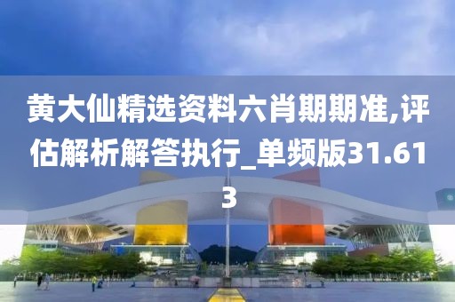 黄大仙精选资料六肖期期准,评估解析解答执行_单频版31.613