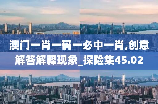 澳门一肖一码一必中一肖,创意解答解释现象_探险集45.02