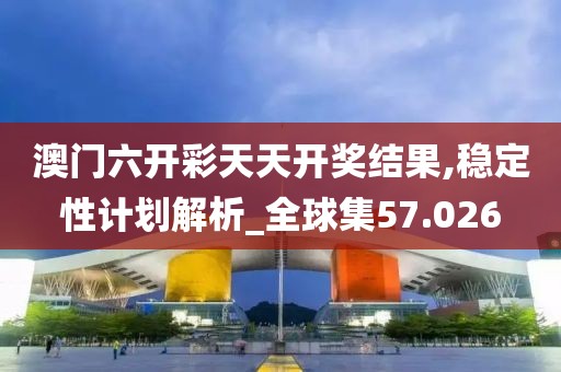 澳门六开彩天天开奖结果,稳定性计划解析_全球集57.026