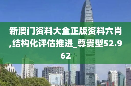 新澳门资料大全正版资料六肖,结构化评估推进_尊贵型52.962