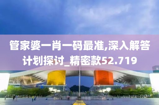 管家婆一肖一码最准,深入解答计划探讨_精密款52.719