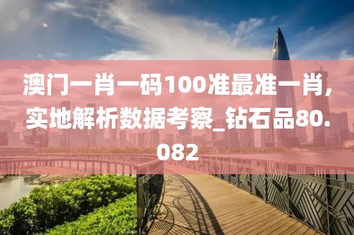 澳门一肖一码100准最准一肖,实地解析数据考察_钻石品80.082